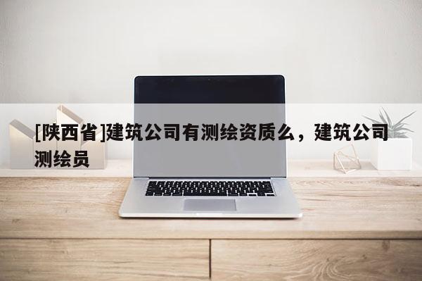[陕西省]建筑公司有测绘资质么，建筑公司测绘员