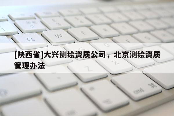 [陕西省]大兴测绘资质公司，北京测绘资质管理办法