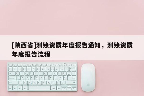 [陕西省]测绘资质年度报告通知，测绘资质年度报告流程