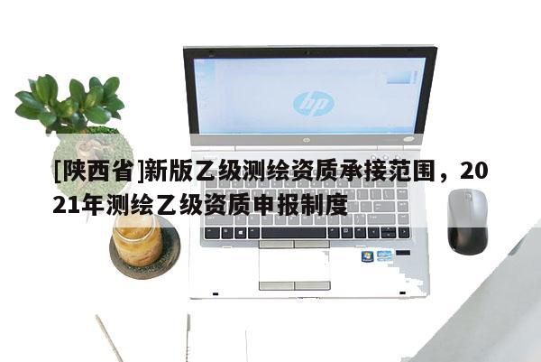 [陕西省]新版乙级测绘资质承接范围，2021年测绘乙级资质申报制度