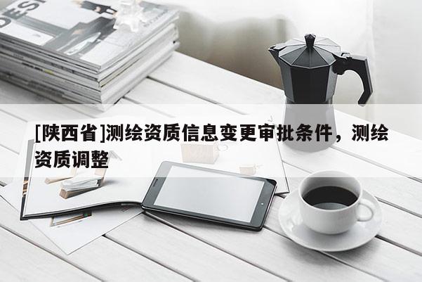 [陕西省]测绘资质信息变更审批条件，测绘资质调整
