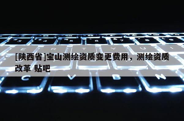 [陕西省]宝山测绘资质变更费用，测绘资质改革 贴吧