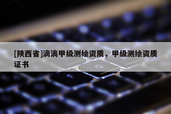 [陕西省]滴滴甲级测绘资质，甲级测绘资质证书