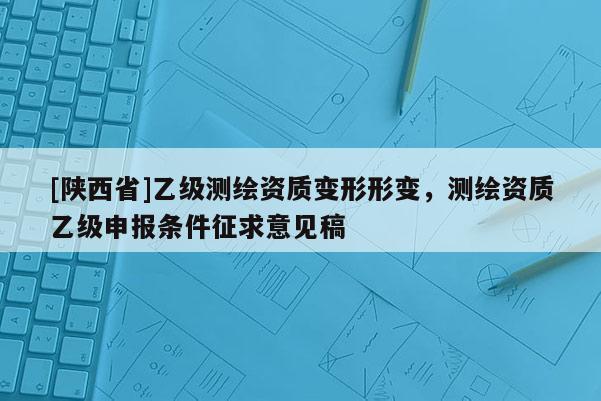 [陕西省]乙级测绘资质变形形变，测绘资质乙级申报条件征求意见稿