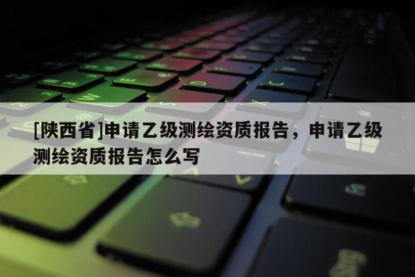 [陕西省]申请乙级测绘资质报告，申请乙级测绘资质报告怎么写