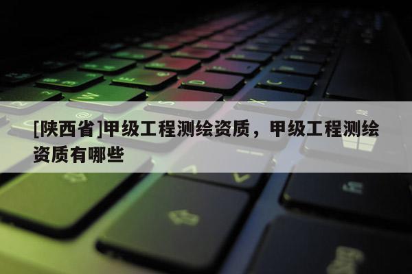[陕西省]甲级工程测绘资质，甲级工程测绘资质有哪些