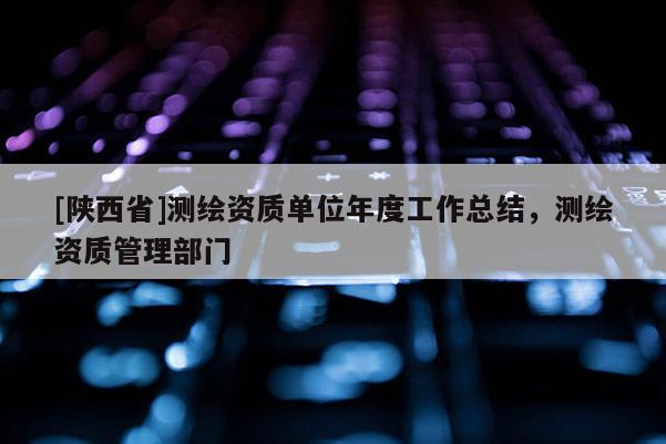 [陕西省]测绘资质单位年度工作总结，测绘资质管理部门