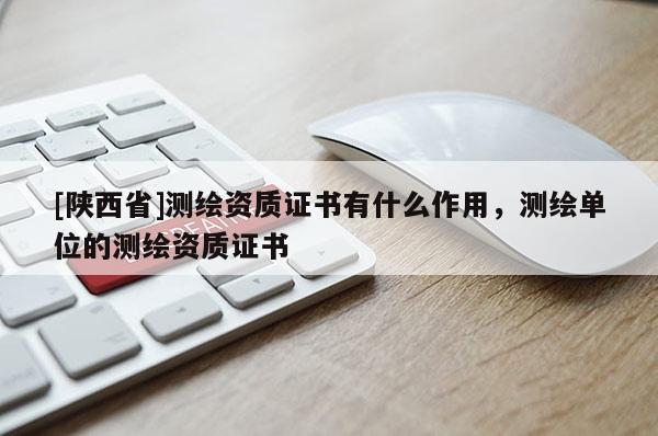 [陕西省]测绘资质证书有什么作用，测绘单位的测绘资质证书