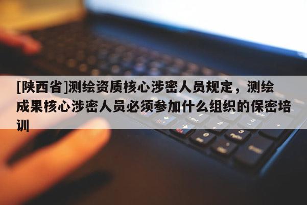 [陕西省]测绘资质核心涉密人员规定，测绘成果核心涉密人员必须参加什么组织的保密培训