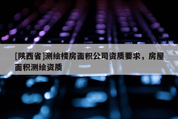 [陕西省]测绘楼房面积公司资质要求，房屋面积测绘资质
