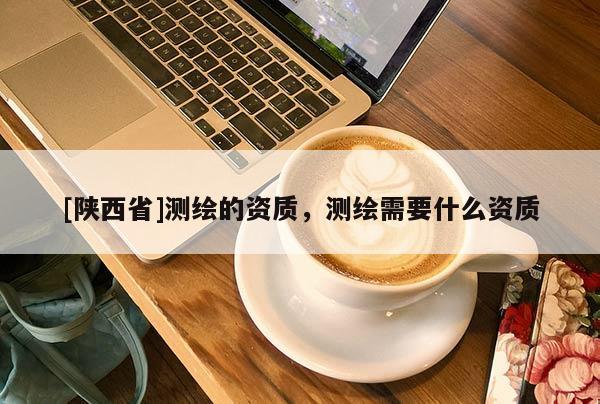 [陕西省]测绘的资质，测绘需要什么资质