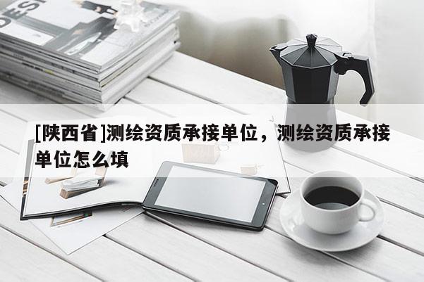 [陕西省]测绘资质承接单位，测绘资质承接单位怎么填