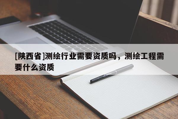 [陕西省]测绘行业需要资质吗，测绘工程需要什么资质