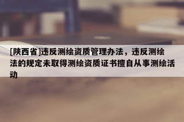 [陕西省]违反测绘资质管理办法，违反测绘法的规定未取得测绘资质证书擅自从事测绘活动