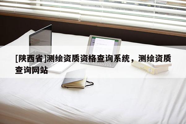 [陕西省]测绘资质资格查询系统，测绘资质查询网站