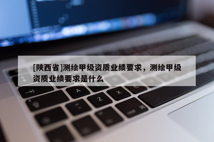 [陕西省]测绘甲级资质业绩要求，测绘甲级资质业绩要求是什么