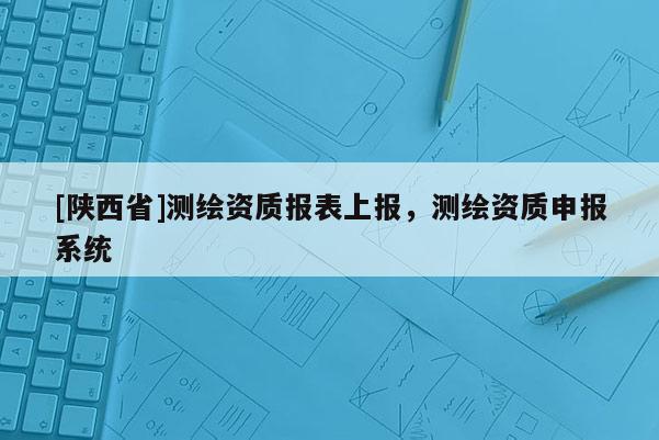 [陕西省]测绘资质报表上报，测绘资质申报系统