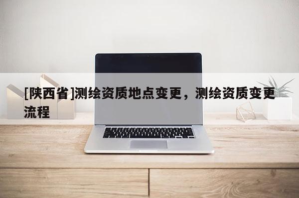 [陕西省]测绘资质地点变更，测绘资质变更流程