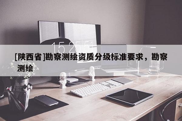 [陕西省]勘察测绘资质分级标准要求，勘察 测绘