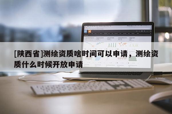 [陕西省]测绘资质啥时间可以申请，测绘资质什么时候开放申请