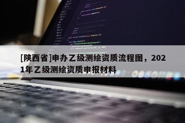 [陕西省]申办乙级测绘资质流程图，2021年乙级测绘资质申报材料