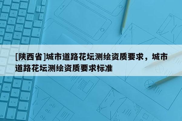 [陕西省]城市道路花坛测绘资质要求，城市道路花坛测绘资质要求标准