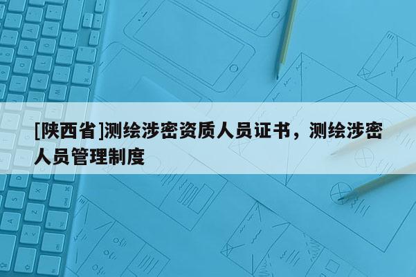 [陕西省]测绘涉密资质人员证书，测绘涉密人员管理制度