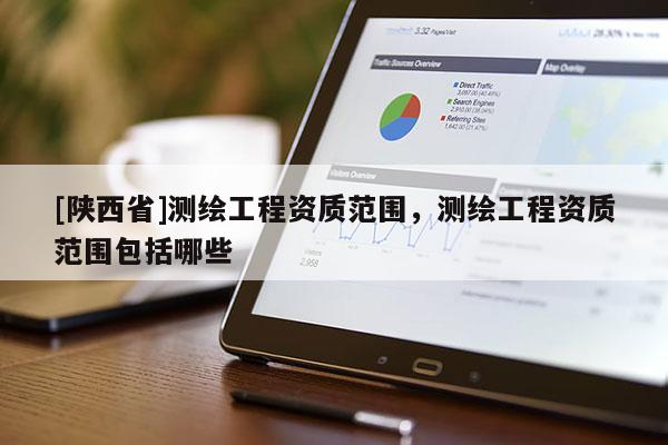 [陕西省]测绘工程资质范围，测绘工程资质范围包括哪些