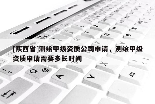 [陕西省]测绘甲级资质公司申请，测绘甲级资质申请需要多长时间