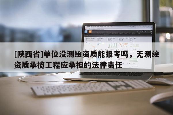 [陕西省]单位没测绘资质能报考吗，无测绘资质承揽工程应承担的法律责任