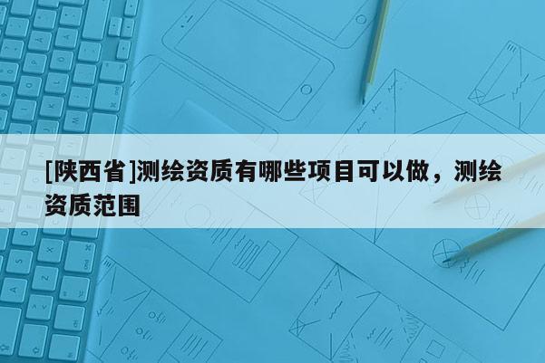 [陕西省]测绘资质有哪些项目可以做，测绘资质范围