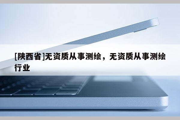 [陕西省]无资质从事测绘，无资质从事测绘行业