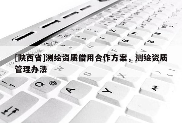 [陕西省]测绘资质借用合作方案，测绘资质管理办法