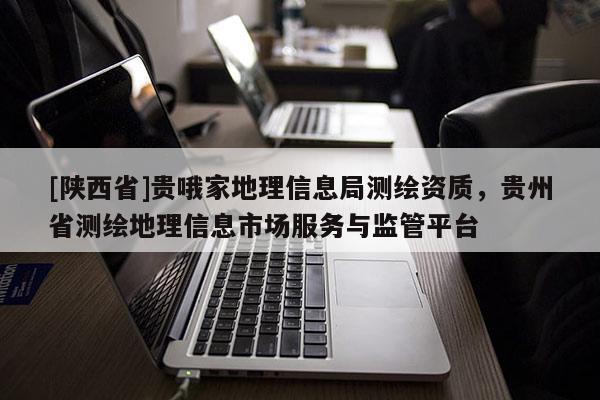 [陕西省]贵哦家地理信息局测绘资质，贵州省测绘地理信息市场服务与监管平台