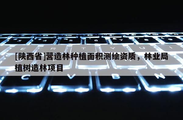 [陕西省]营造林种植面积测绘资质，林业局植树造林项目