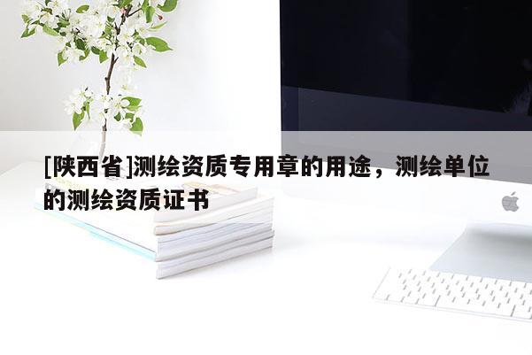 [陕西省]测绘资质专用章的用途，测绘单位的测绘资质证书