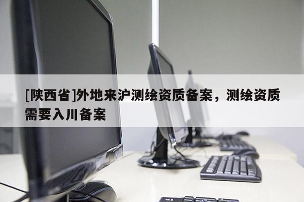 [陕西省]外地来沪测绘资质备案，测绘资质需要入川备案