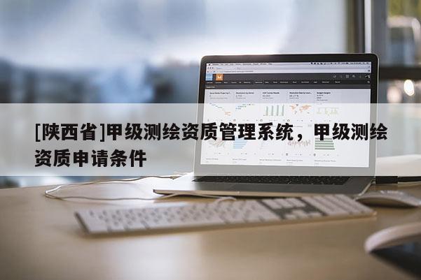 [陕西省]甲级测绘资质管理系统，甲级测绘资质申请条件