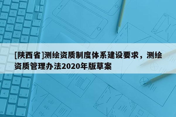 [陕西省]测绘资质制度体系建设要求，测绘资质管理办法2020年版草案