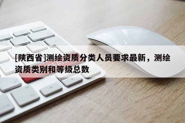 [陕西省]测绘资质分类人员要求最新，测绘资质类别和等级总数
