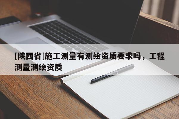 [陕西省]施工测量有测绘资质要求吗，工程测量测绘资质