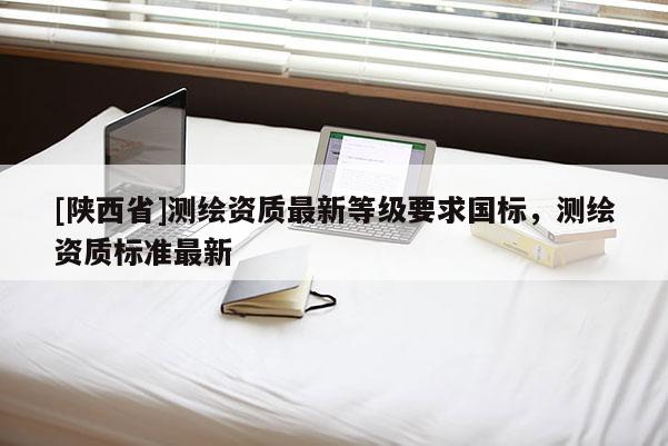 [陕西省]测绘资质最新等级要求国标，测绘资质标准最新