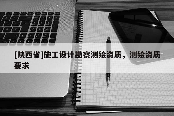 [陕西省]施工设计勘察测绘资质，测绘资质要求