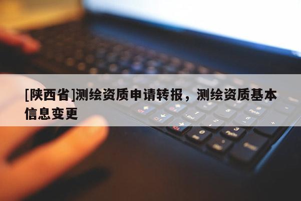 [陕西省]测绘资质申请转报，测绘资质基本信息变更