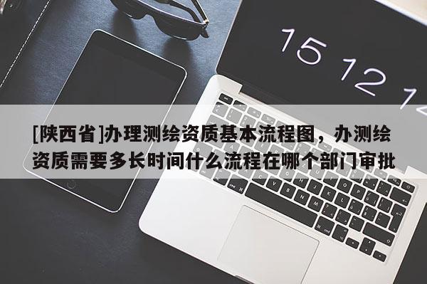 [陕西省]办理测绘资质基本流程图，办测绘资质需要多长时间什么流程在哪个部门审批