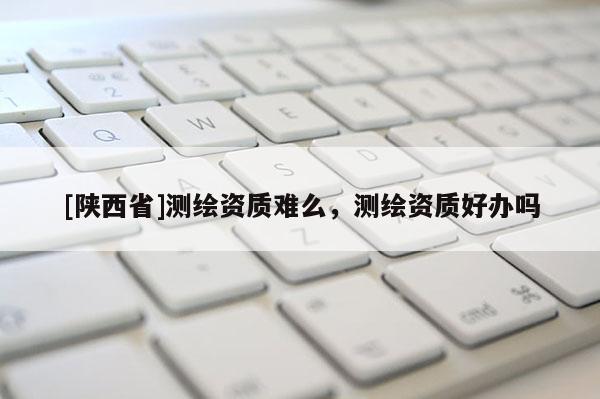 [陕西省]测绘资质难么，测绘资质好办吗