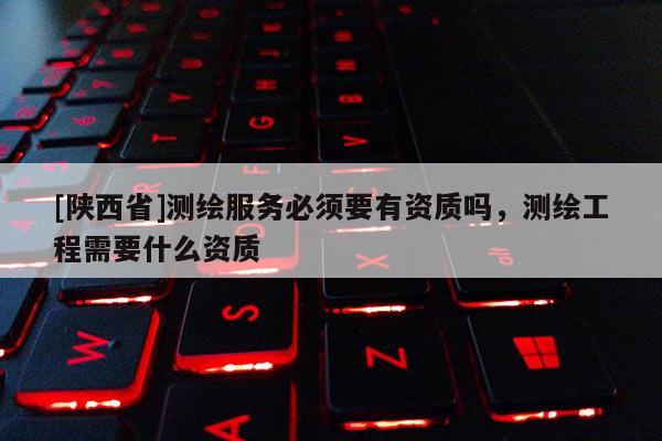 [陕西省]测绘服务必须要有资质吗，测绘工程需要什么资质