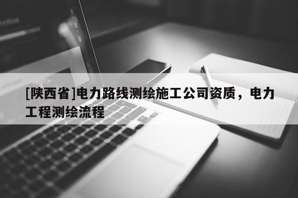 [陕西省]电力路线测绘施工公司资质，电力工程测绘流程