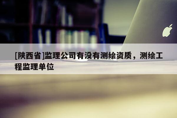 [陕西省]监理公司有没有测绘资质，测绘工程监理单位