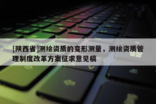 [陕西省]测绘资质的变形测量，测绘资质管理制度改革方案征求意见稿